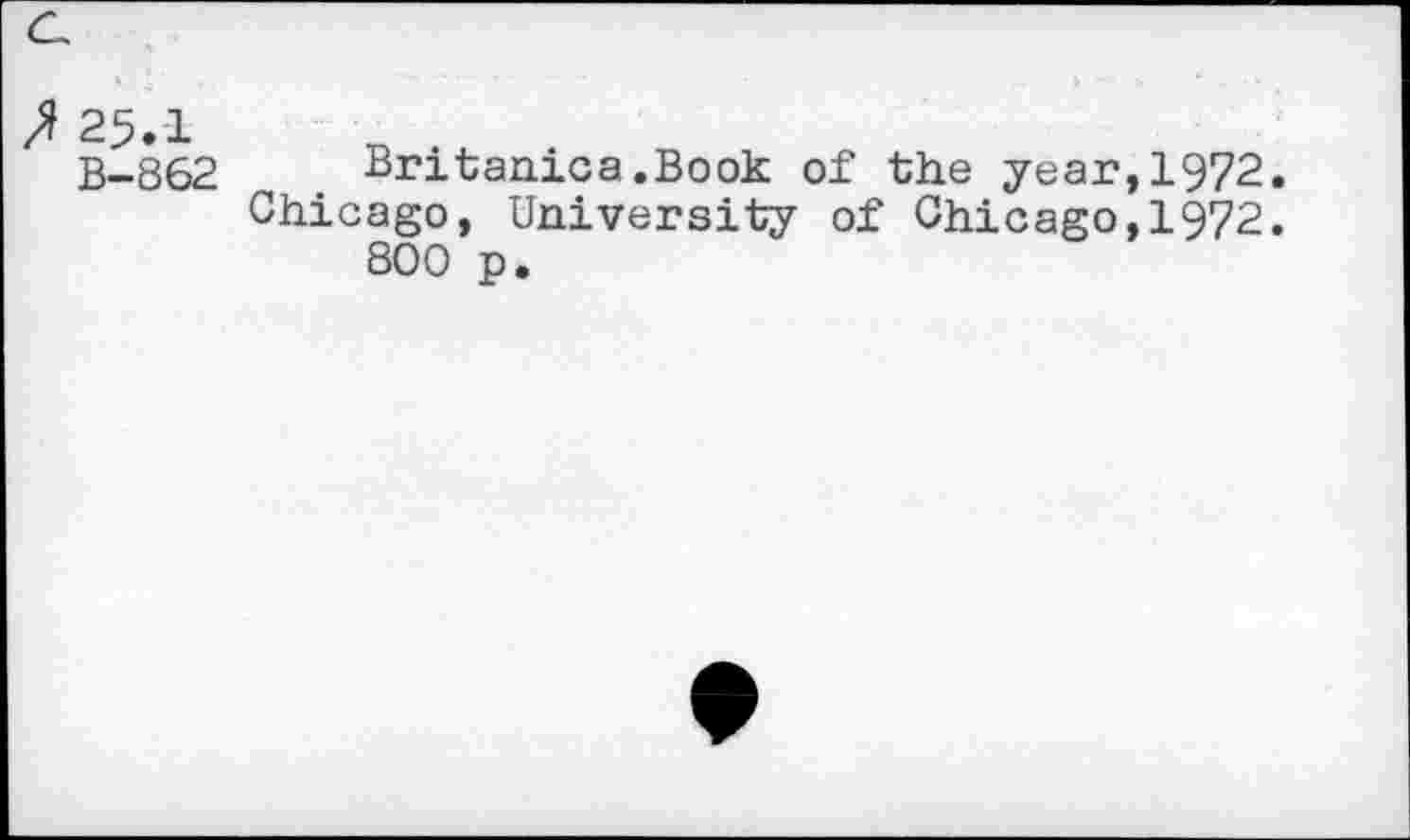 ﻿J 25.1 B-862
Britanica.Book of the year,1972.
Chicago, University of Chicago,1972. 800 p.